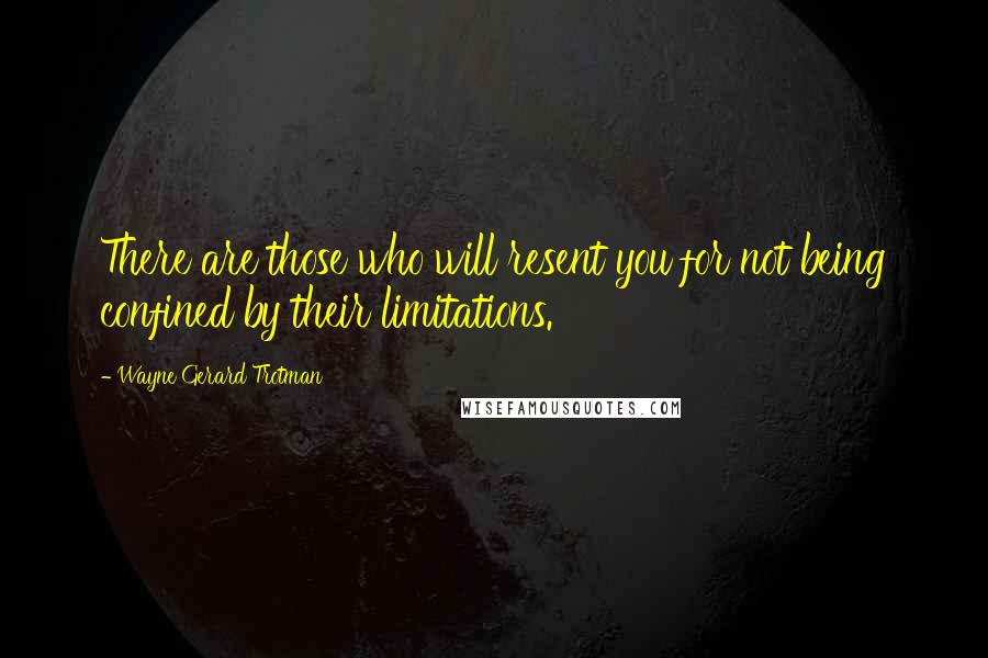 Wayne Gerard Trotman Quotes: There are those who will resent you for not being confined by their limitations.