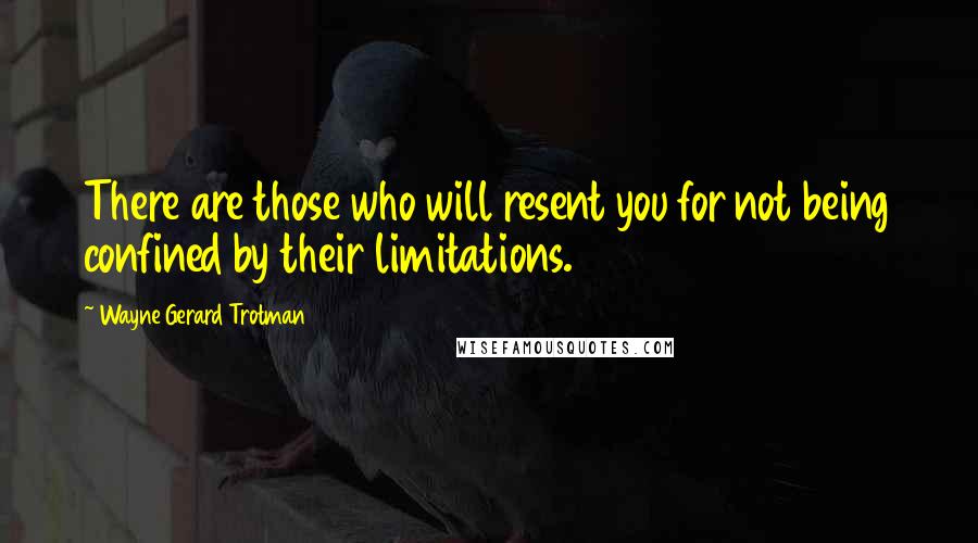 Wayne Gerard Trotman Quotes: There are those who will resent you for not being confined by their limitations.