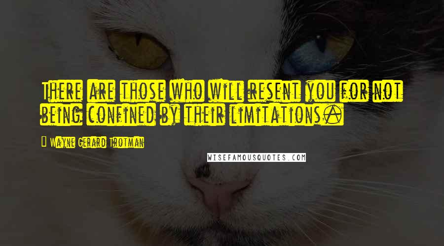 Wayne Gerard Trotman Quotes: There are those who will resent you for not being confined by their limitations.