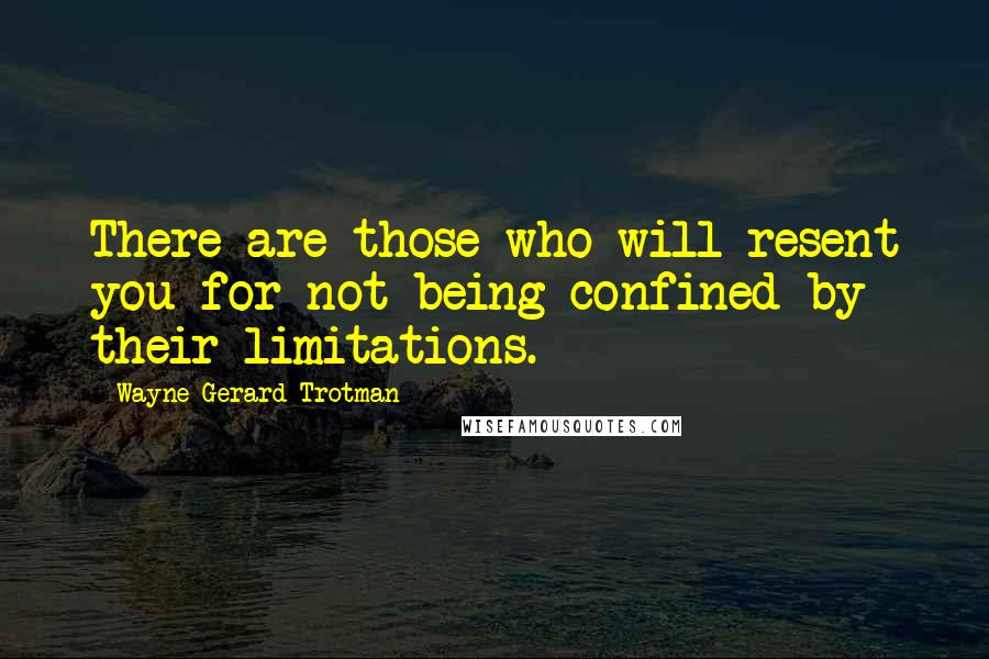 Wayne Gerard Trotman Quotes: There are those who will resent you for not being confined by their limitations.