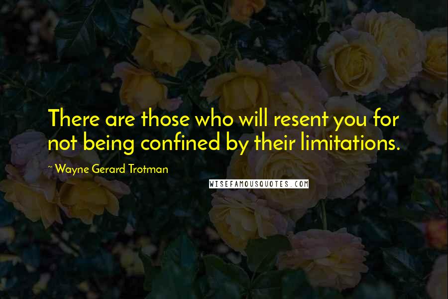 Wayne Gerard Trotman Quotes: There are those who will resent you for not being confined by their limitations.