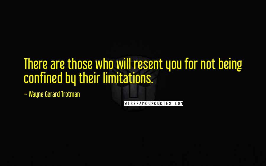 Wayne Gerard Trotman Quotes: There are those who will resent you for not being confined by their limitations.