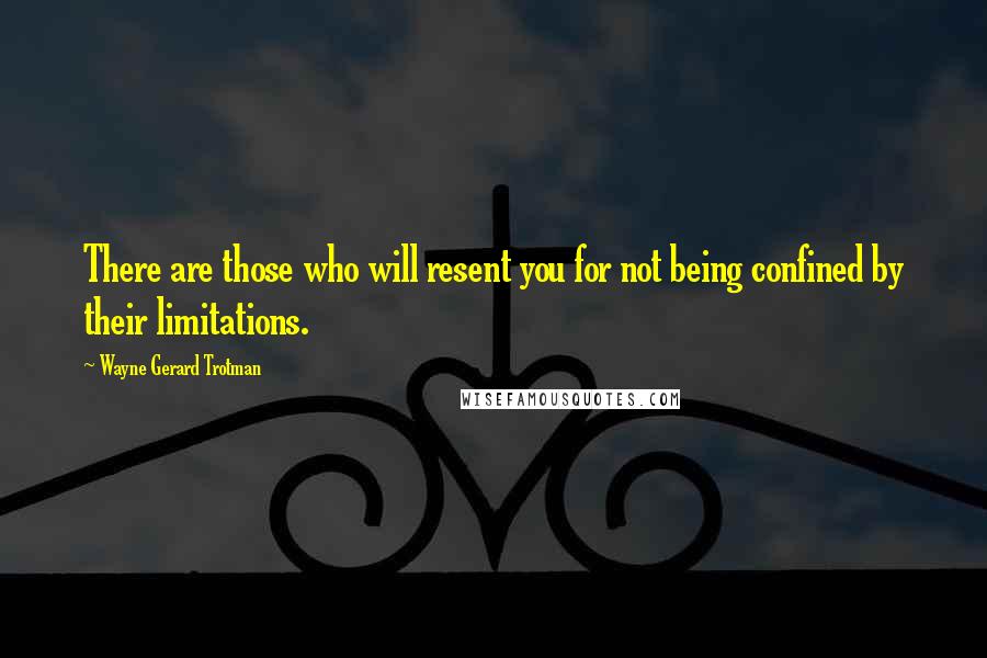 Wayne Gerard Trotman Quotes: There are those who will resent you for not being confined by their limitations.