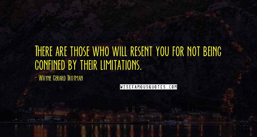 Wayne Gerard Trotman Quotes: There are those who will resent you for not being confined by their limitations.