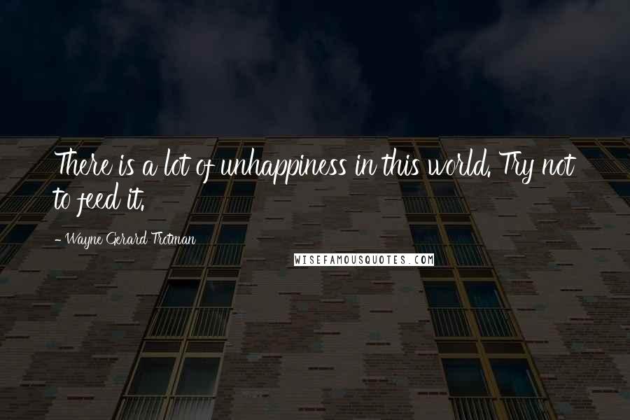 Wayne Gerard Trotman Quotes: There is a lot of unhappiness in this world. Try not to feed it.