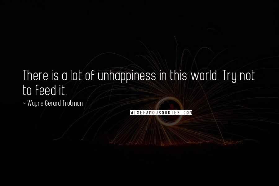 Wayne Gerard Trotman Quotes: There is a lot of unhappiness in this world. Try not to feed it.