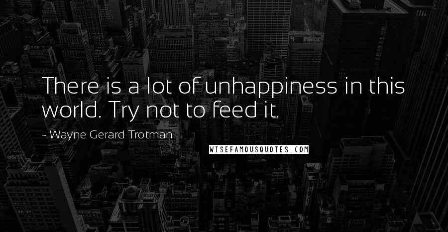 Wayne Gerard Trotman Quotes: There is a lot of unhappiness in this world. Try not to feed it.