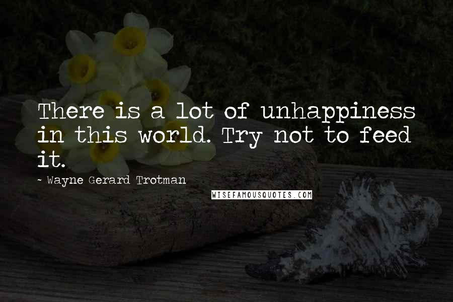 Wayne Gerard Trotman Quotes: There is a lot of unhappiness in this world. Try not to feed it.