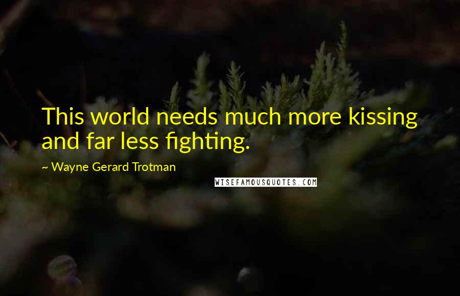 Wayne Gerard Trotman Quotes: This world needs much more kissing and far less fighting.