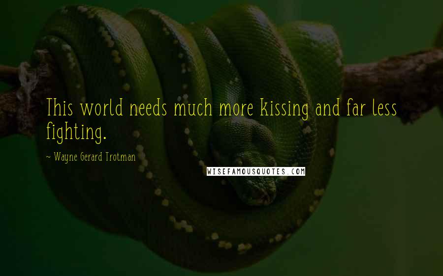 Wayne Gerard Trotman Quotes: This world needs much more kissing and far less fighting.