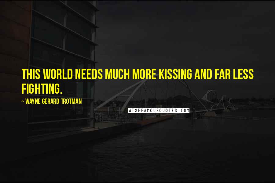 Wayne Gerard Trotman Quotes: This world needs much more kissing and far less fighting.