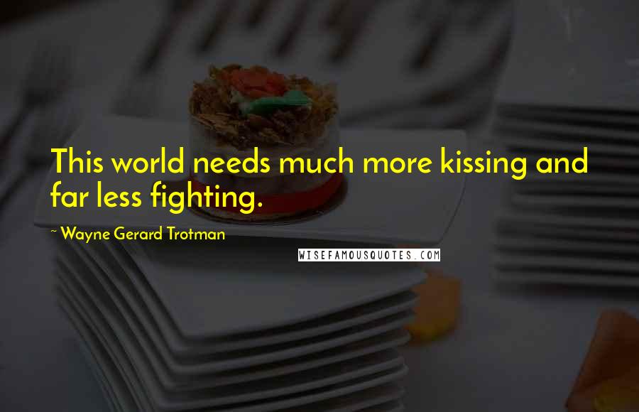 Wayne Gerard Trotman Quotes: This world needs much more kissing and far less fighting.