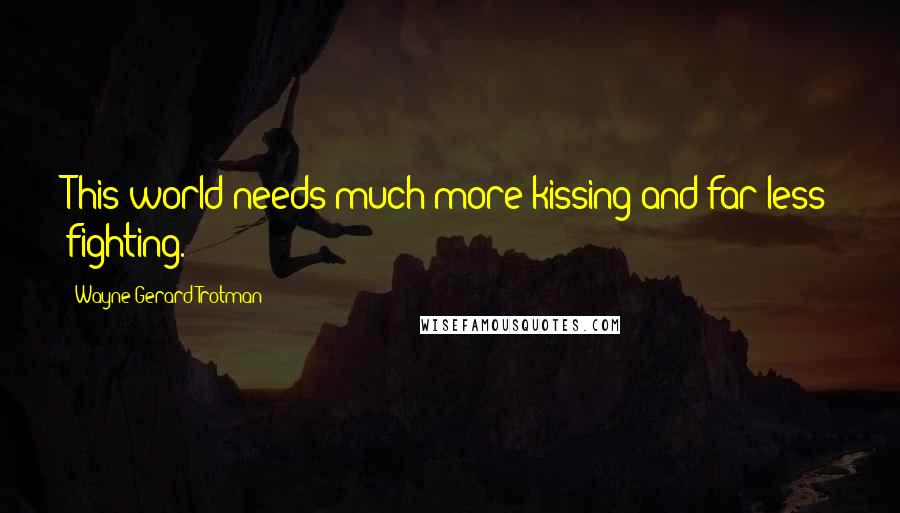 Wayne Gerard Trotman Quotes: This world needs much more kissing and far less fighting.