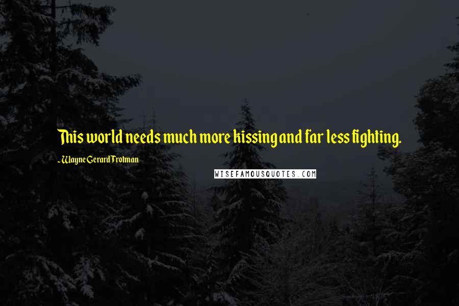 Wayne Gerard Trotman Quotes: This world needs much more kissing and far less fighting.