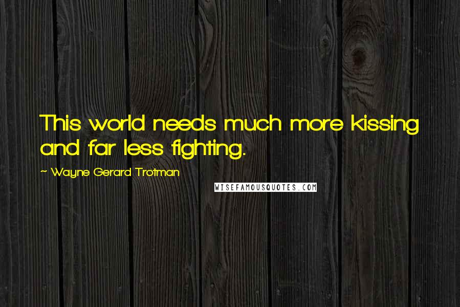 Wayne Gerard Trotman Quotes: This world needs much more kissing and far less fighting.