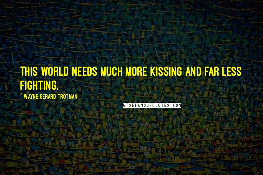 Wayne Gerard Trotman Quotes: This world needs much more kissing and far less fighting.