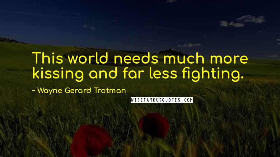 Wayne Gerard Trotman Quotes: This world needs much more kissing and far less fighting.