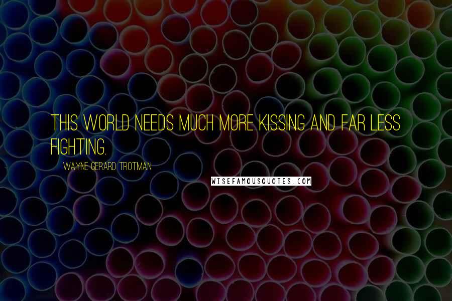 Wayne Gerard Trotman Quotes: This world needs much more kissing and far less fighting.