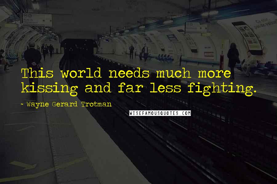 Wayne Gerard Trotman Quotes: This world needs much more kissing and far less fighting.