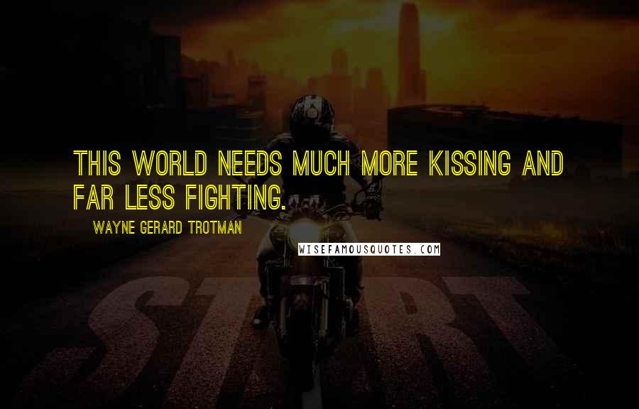 Wayne Gerard Trotman Quotes: This world needs much more kissing and far less fighting.