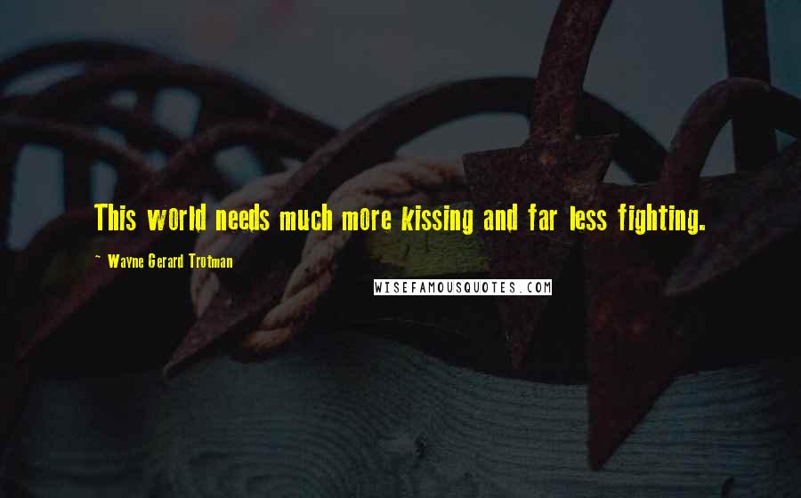 Wayne Gerard Trotman Quotes: This world needs much more kissing and far less fighting.