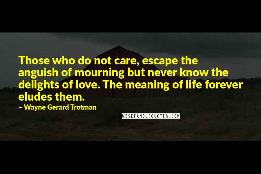 Wayne Gerard Trotman Quotes: Those who do not care, escape the anguish of mourning but never know the delights of love. The meaning of life forever eludes them.