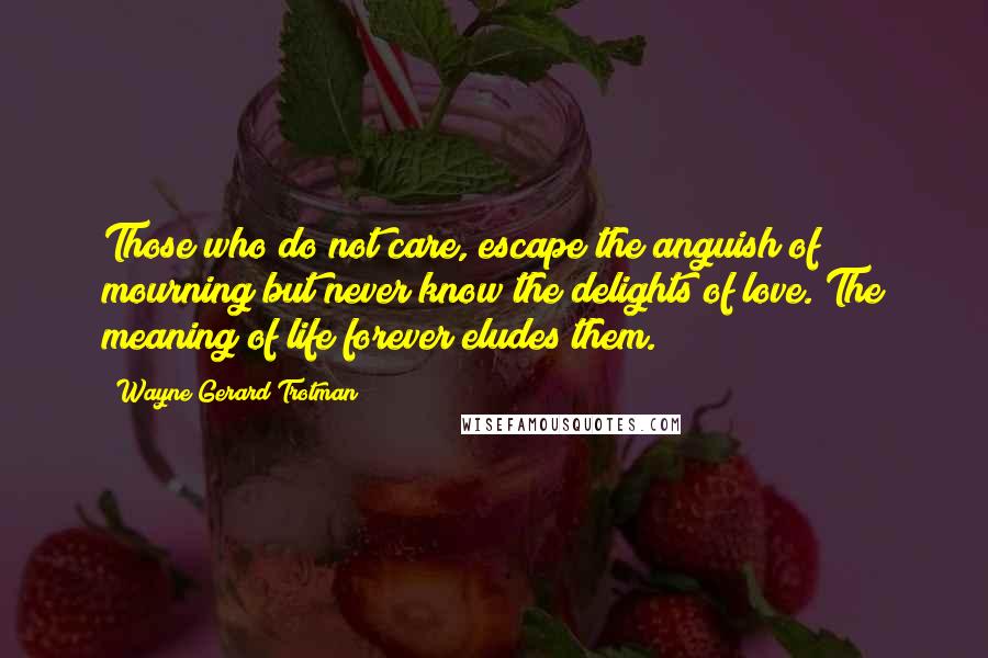 Wayne Gerard Trotman Quotes: Those who do not care, escape the anguish of mourning but never know the delights of love. The meaning of life forever eludes them.