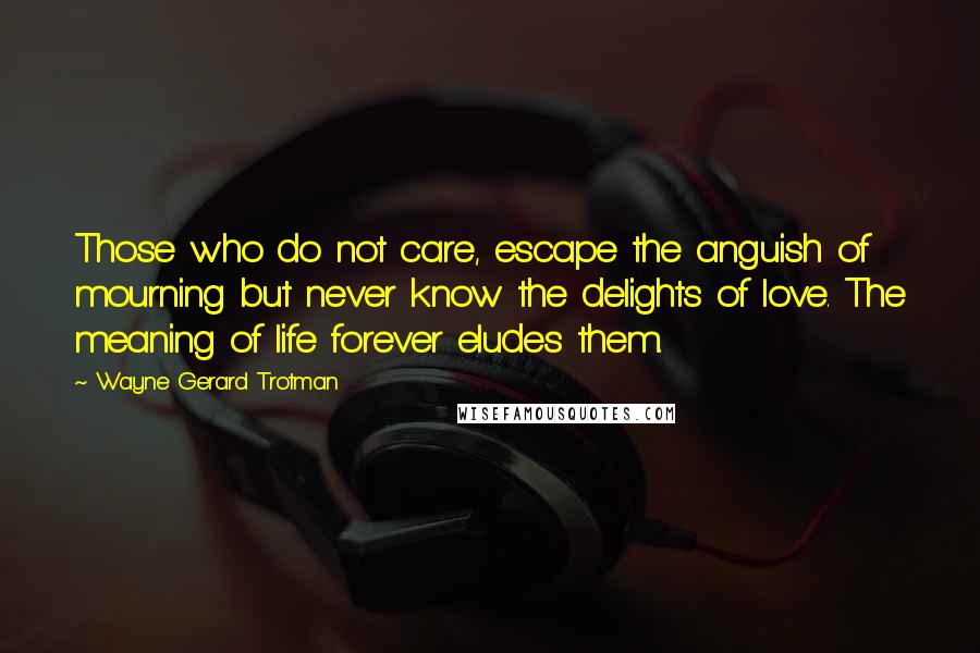 Wayne Gerard Trotman Quotes: Those who do not care, escape the anguish of mourning but never know the delights of love. The meaning of life forever eludes them.