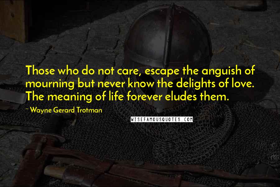 Wayne Gerard Trotman Quotes: Those who do not care, escape the anguish of mourning but never know the delights of love. The meaning of life forever eludes them.