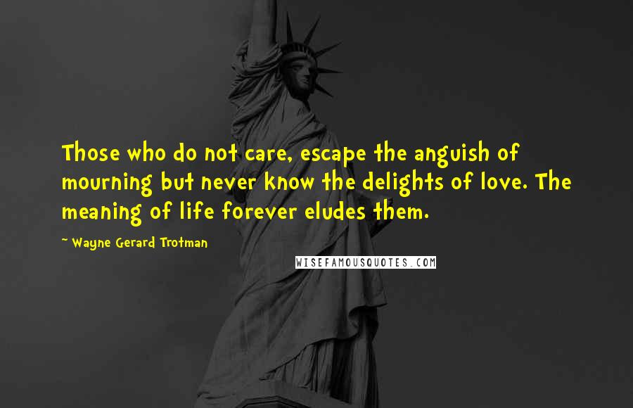 Wayne Gerard Trotman Quotes: Those who do not care, escape the anguish of mourning but never know the delights of love. The meaning of life forever eludes them.