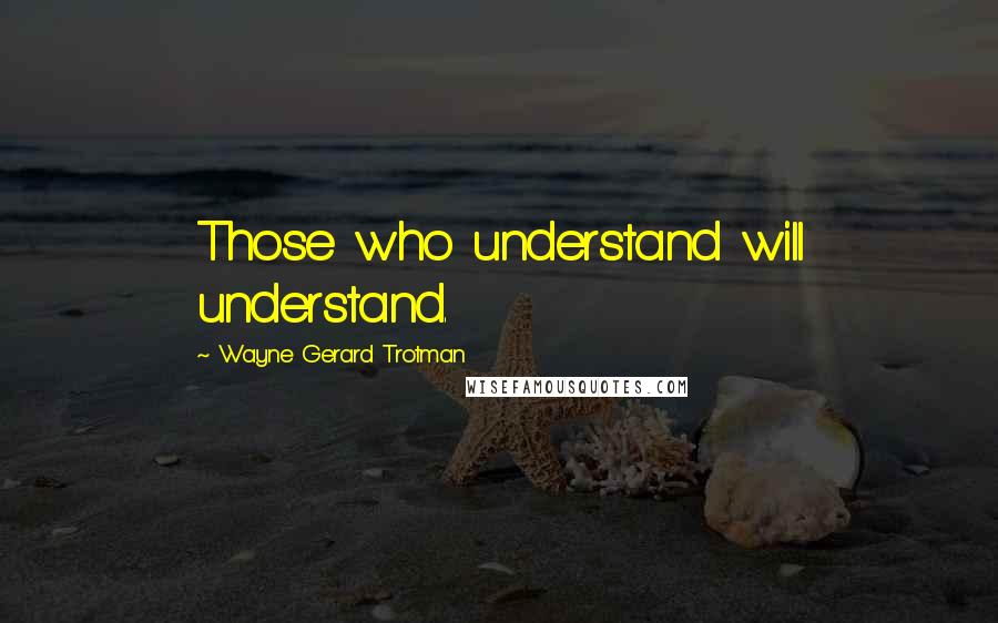 Wayne Gerard Trotman Quotes: Those who understand will understand.