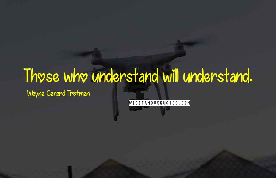 Wayne Gerard Trotman Quotes: Those who understand will understand.
