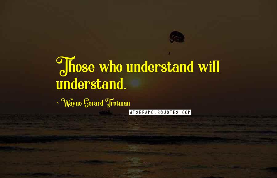 Wayne Gerard Trotman Quotes: Those who understand will understand.