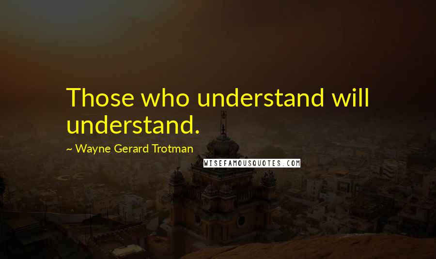 Wayne Gerard Trotman Quotes: Those who understand will understand.