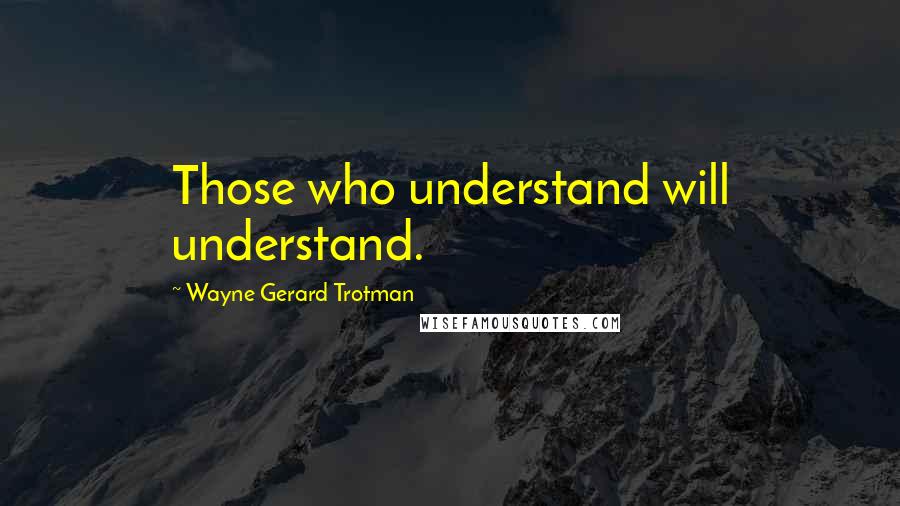 Wayne Gerard Trotman Quotes: Those who understand will understand.