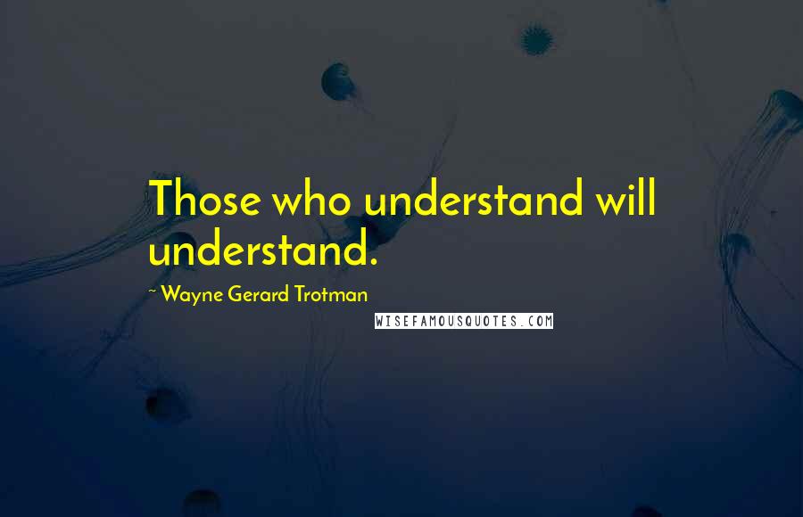 Wayne Gerard Trotman Quotes: Those who understand will understand.