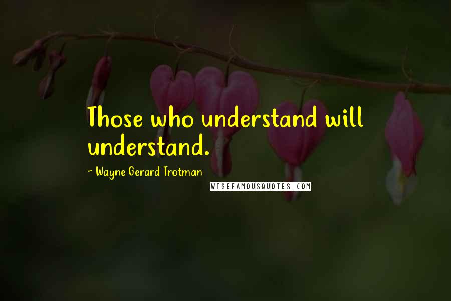 Wayne Gerard Trotman Quotes: Those who understand will understand.