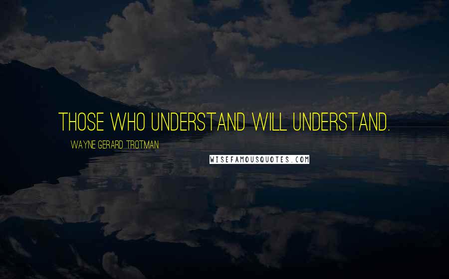 Wayne Gerard Trotman Quotes: Those who understand will understand.