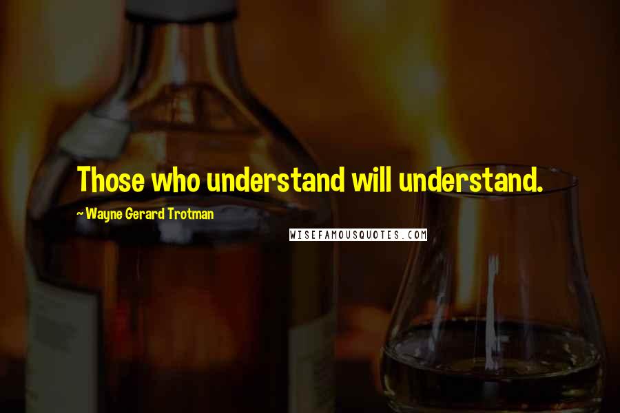 Wayne Gerard Trotman Quotes: Those who understand will understand.