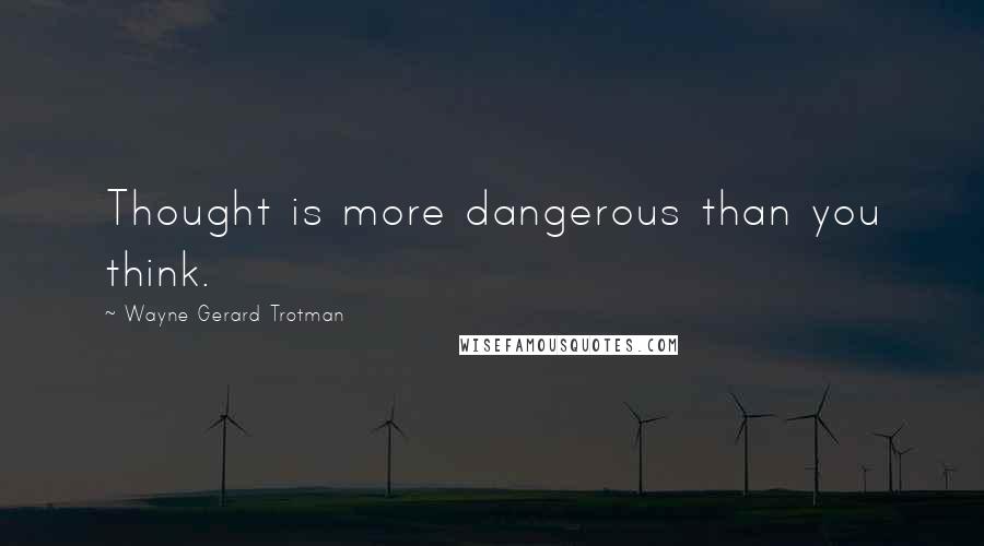 Wayne Gerard Trotman Quotes: Thought is more dangerous than you think.