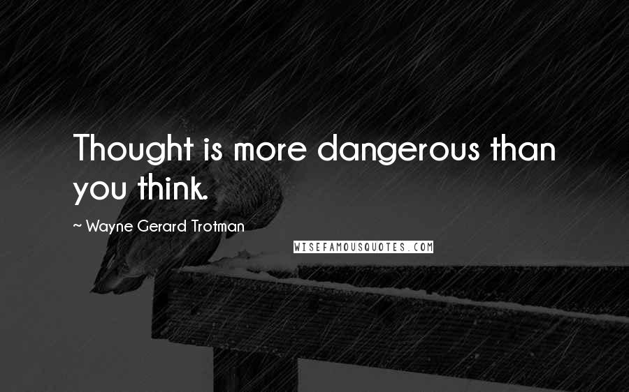 Wayne Gerard Trotman Quotes: Thought is more dangerous than you think.