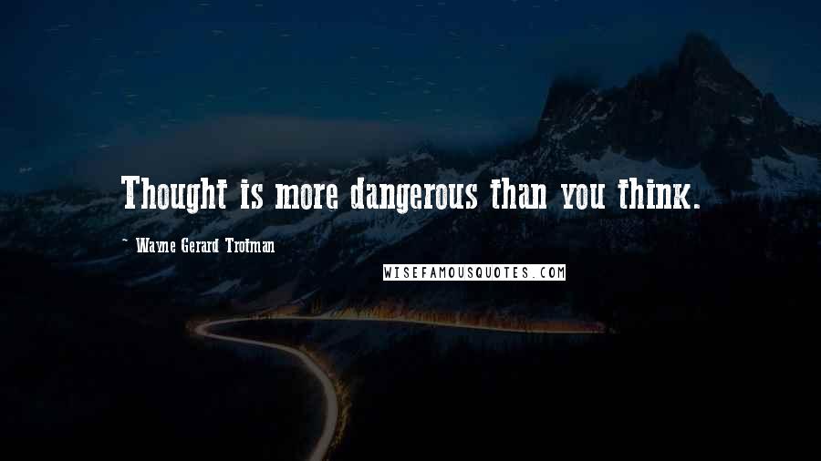 Wayne Gerard Trotman Quotes: Thought is more dangerous than you think.
