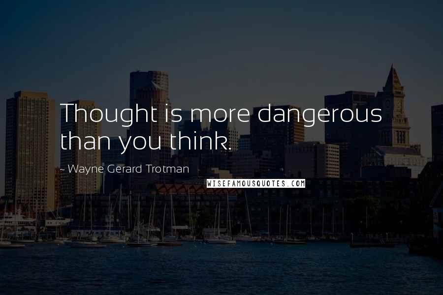 Wayne Gerard Trotman Quotes: Thought is more dangerous than you think.
