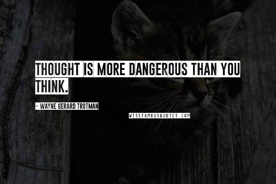Wayne Gerard Trotman Quotes: Thought is more dangerous than you think.