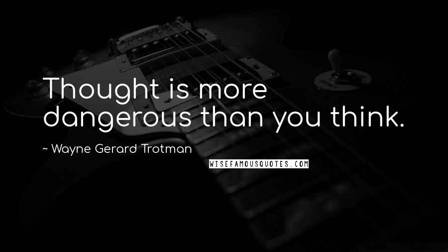 Wayne Gerard Trotman Quotes: Thought is more dangerous than you think.