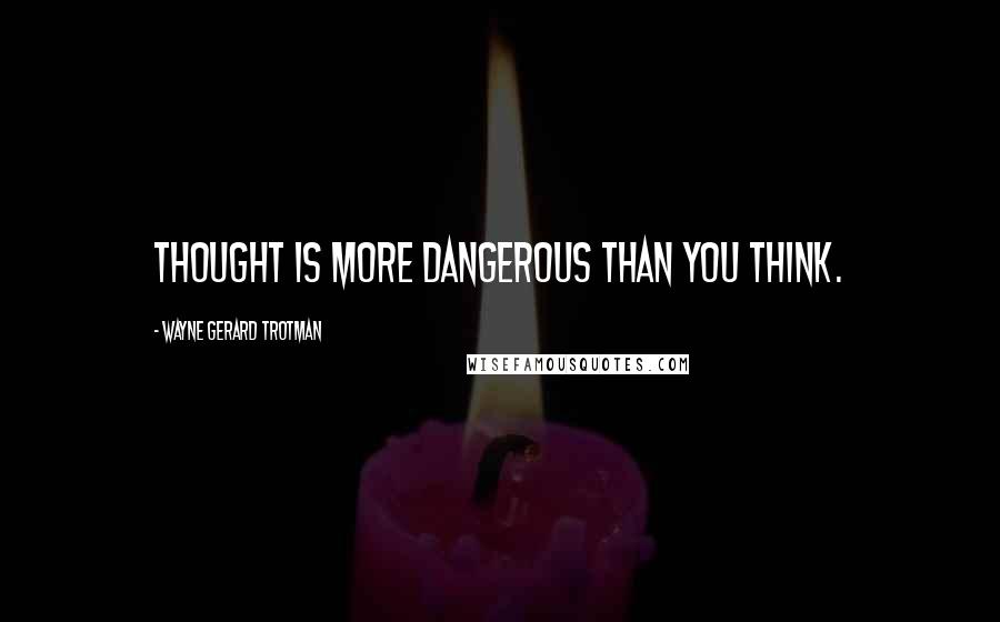 Wayne Gerard Trotman Quotes: Thought is more dangerous than you think.