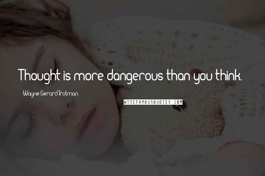Wayne Gerard Trotman Quotes: Thought is more dangerous than you think.