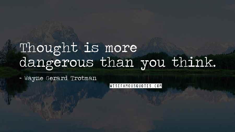 Wayne Gerard Trotman Quotes: Thought is more dangerous than you think.