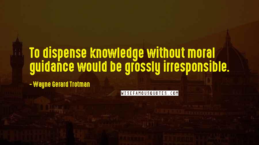 Wayne Gerard Trotman Quotes: To dispense knowledge without moral guidance would be grossly irresponsible.