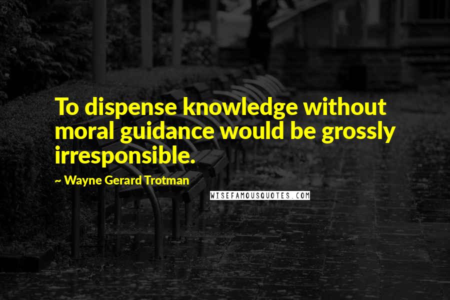 Wayne Gerard Trotman Quotes: To dispense knowledge without moral guidance would be grossly irresponsible.